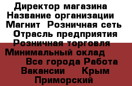 Директор магазина › Название организации ­ Магнит, Розничная сеть › Отрасль предприятия ­ Розничная торговля › Минимальный оклад ­ 44 300 - Все города Работа » Вакансии   . Крым,Приморский